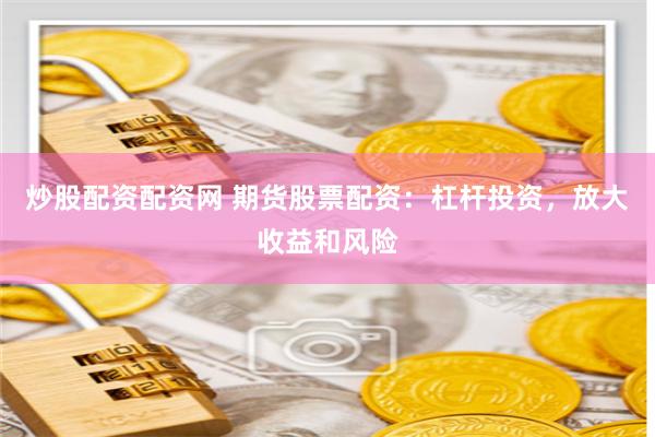 炒股配资配资网 期货股票配资：杠杆投资，放大收益和风险