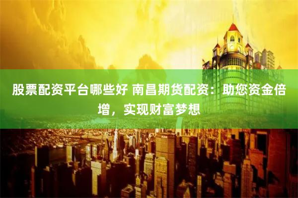股票配资平台哪些好 南昌期货配资：助您资金倍增，实现财富梦想