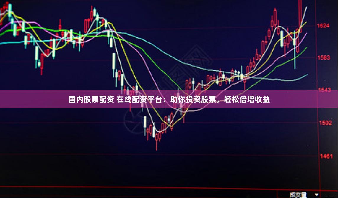国内股票配资 在线配资平台：助你投资股票，轻松倍增收益