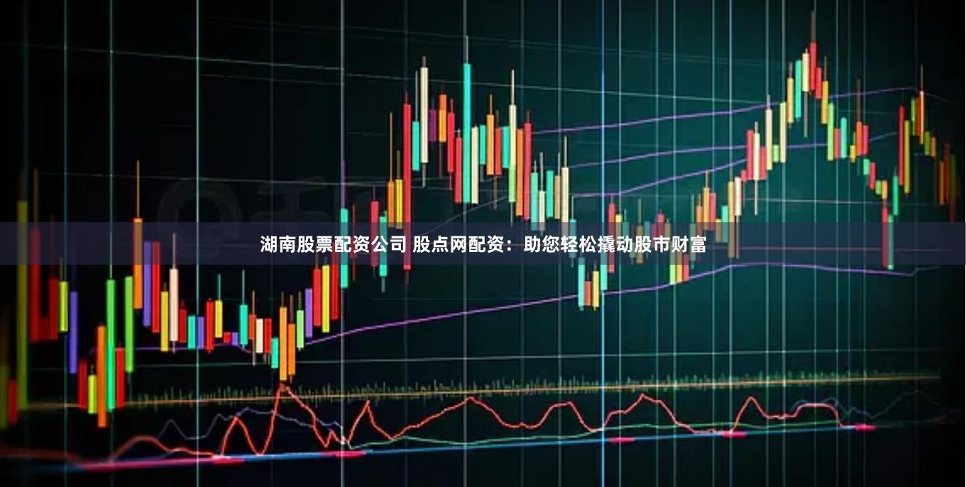 湖南股票配资公司 股点网配资：助您轻松撬动股市财富