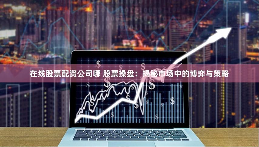 在线股票配资公司哪 股票操盘：揭秘市场中的博弈与策略