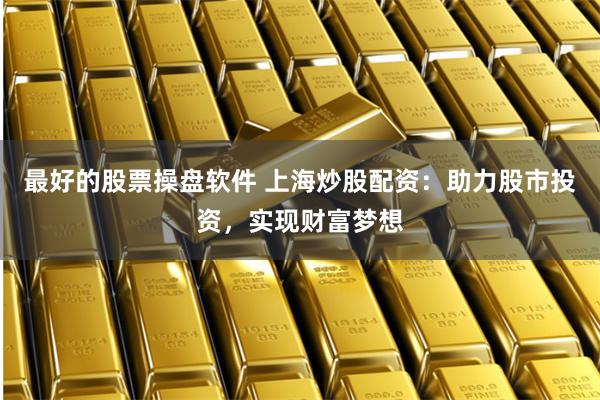 最好的股票操盘软件 上海炒股配资：助力股市投资，实现财富梦想