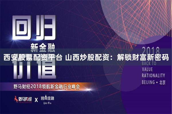 西安股票配资平台 山西炒股配资：解锁财富新密码