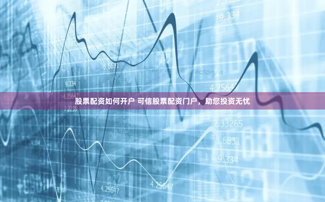 股票配资如何开户 可信股票配资门户，助您投资无忧