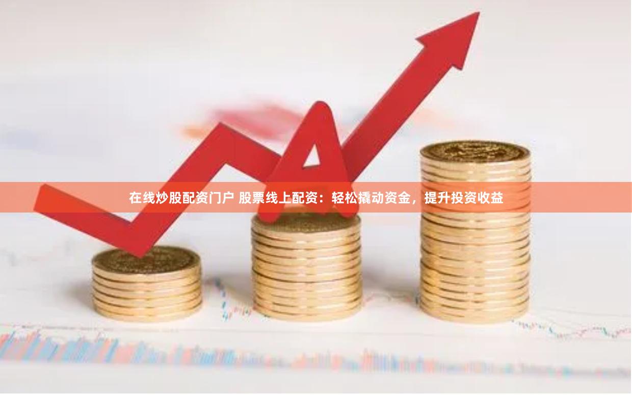 在线炒股配资门户 股票线上配资：轻松撬动资金，提升投资收益