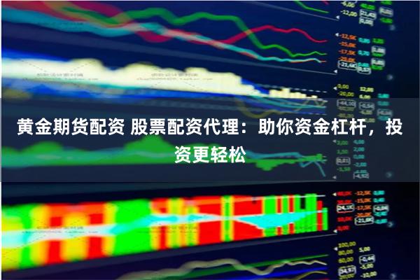 黄金期货配资 股票配资代理：助你资金杠杆，投资更轻松