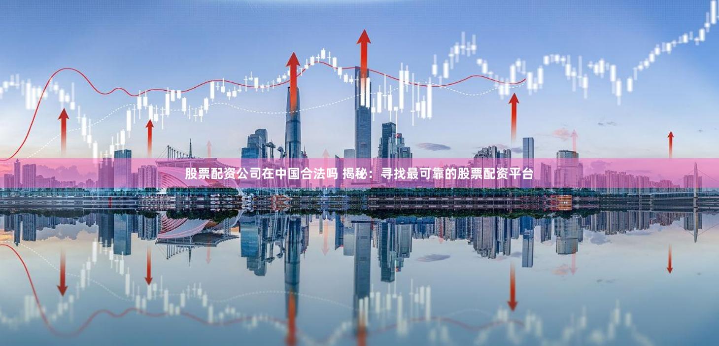 股票配资公司在中国合法吗 揭秘:寻找最可靠的股票配资平台