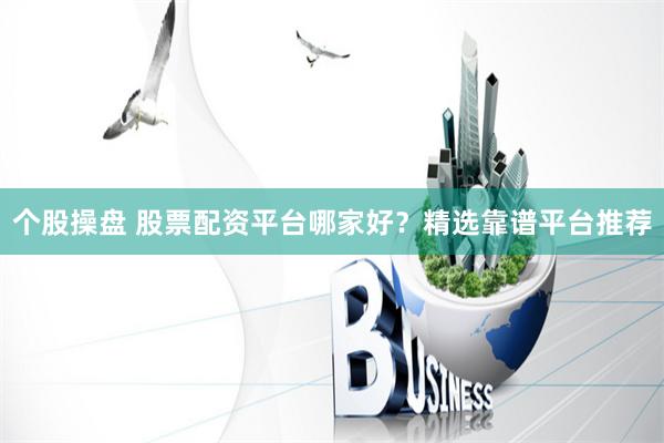个股操盘 股票配资平台哪家好？精选靠谱平台推荐