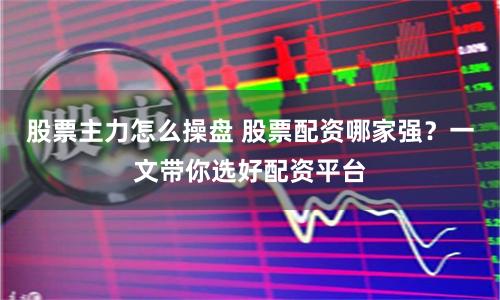 股票主力怎么操盘 股票配资哪家强？一文带你选好配资平台