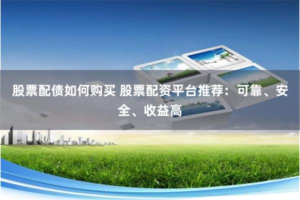 股票配债如何购买 股票配资平台推荐：可靠、安全、收益高