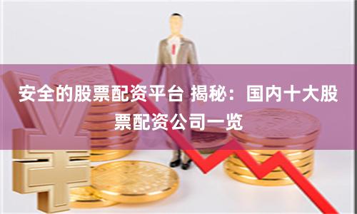 安全的股票配资平台 揭秘：国内十大股票配资公司一览