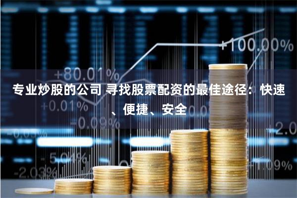 专业炒股的公司 寻找股票配资的最佳途径：快速、便捷、安全