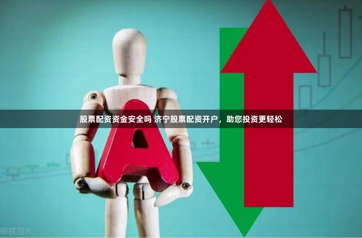 股票配资资金安全吗 济宁股票配资开户，助您投资更轻松