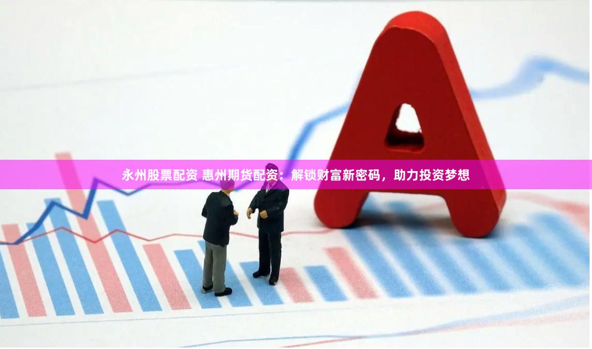 永州股票配资 惠州期货配资：解锁财富新密码，助力投资梦想