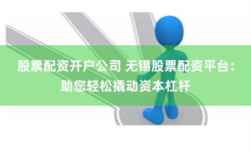股票配资开户公司 无锡股票配资平台：助您轻松撬动资本杠杆