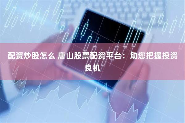 配资炒股怎么 唐山股票配资平台：助您把握投资良机