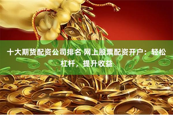 十大期货配资公司排名 网上股票配资开户：轻松杠杆，提升收益