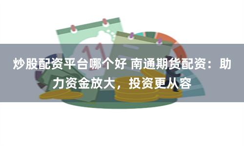 炒股配资平台哪个好 南通期货配资：助力资金放大，投资更从容