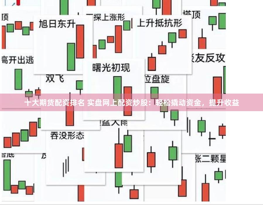 十大期货配资排名 实盘网上配资炒股：轻松撬动资金，提升收益