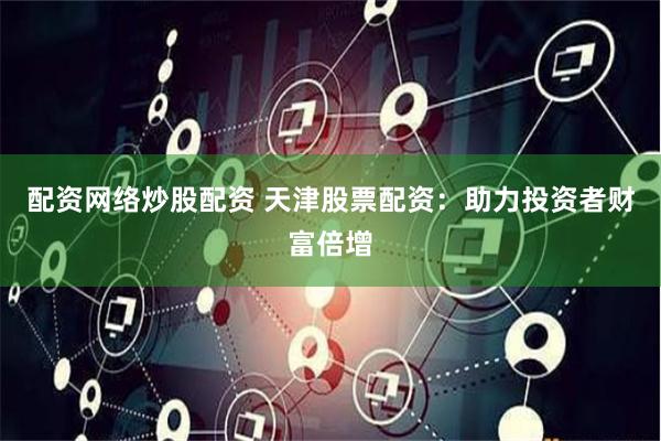 配资网络炒股配资 天津股票配资：助力投资者财富倍增