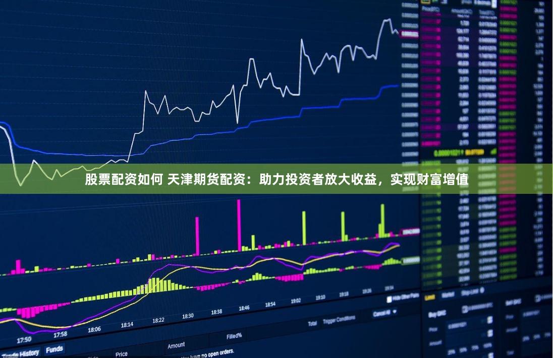 股票配资如何 天津期货配资：助力投资者放大收益，实现财富增值