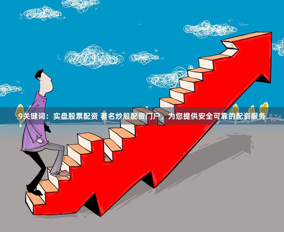 9关键词：实盘股票配资 著名炒股配资门户，为您提供安全可靠的配资服务