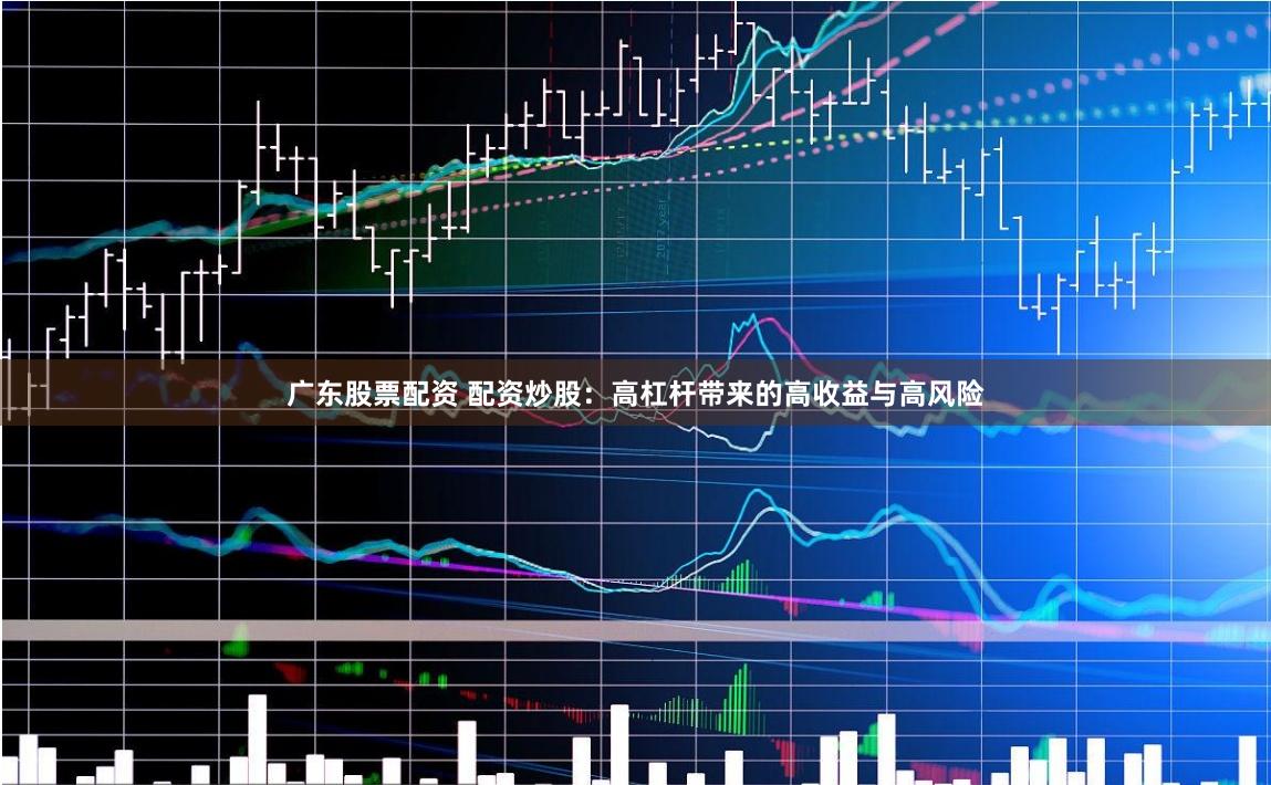 广东股票配资 配资炒股：高杠杆带来的高收益与高风险
