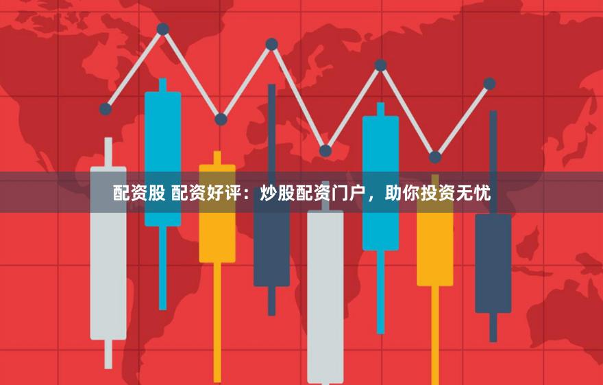 配资股 配资好评：炒股配资门户，助你投资无忧