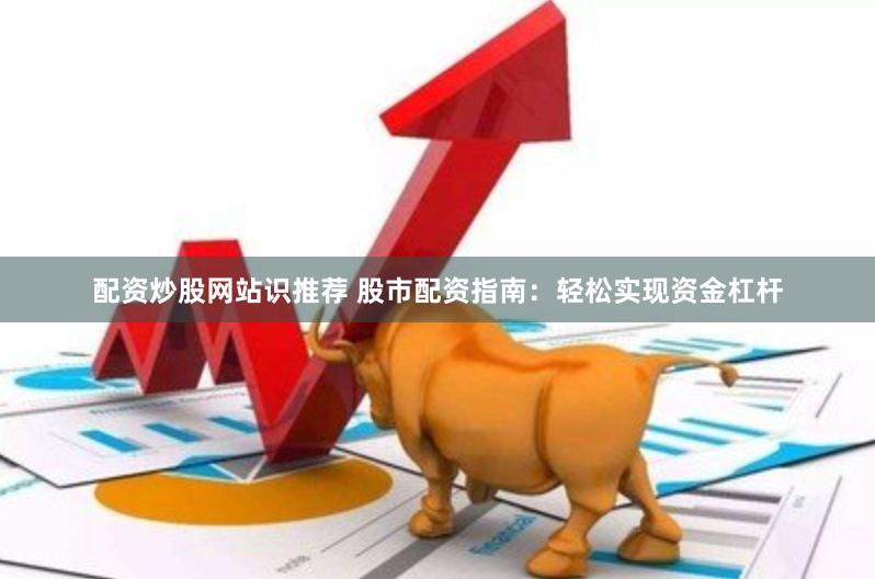 配资炒股网站识推荐 股市配资指南：轻松实现资金杠杆