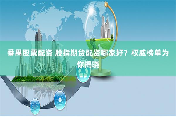 番禺股票配资 股指期货配资哪家好？权威榜单为你揭晓