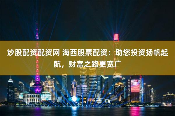 炒股配资配资网 海西股票配资：助您投资扬帆起航，财富之路更宽广