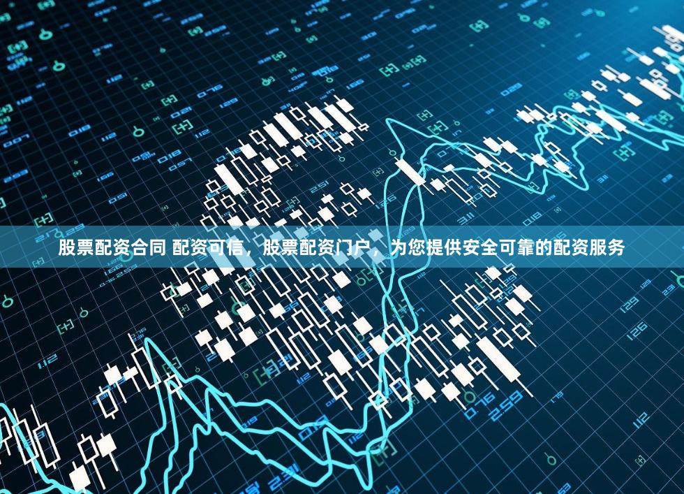 股票配资合同 配资可信，股票配资门户，为您提供安全可靠的配资服务