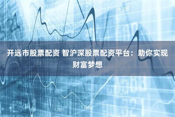 开远市股票配资 智沪深股票配资平台：助你实现财富梦想