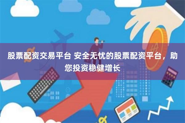 股票配资交易平台 安全无忧的股票配资平台，助您投资稳健增长