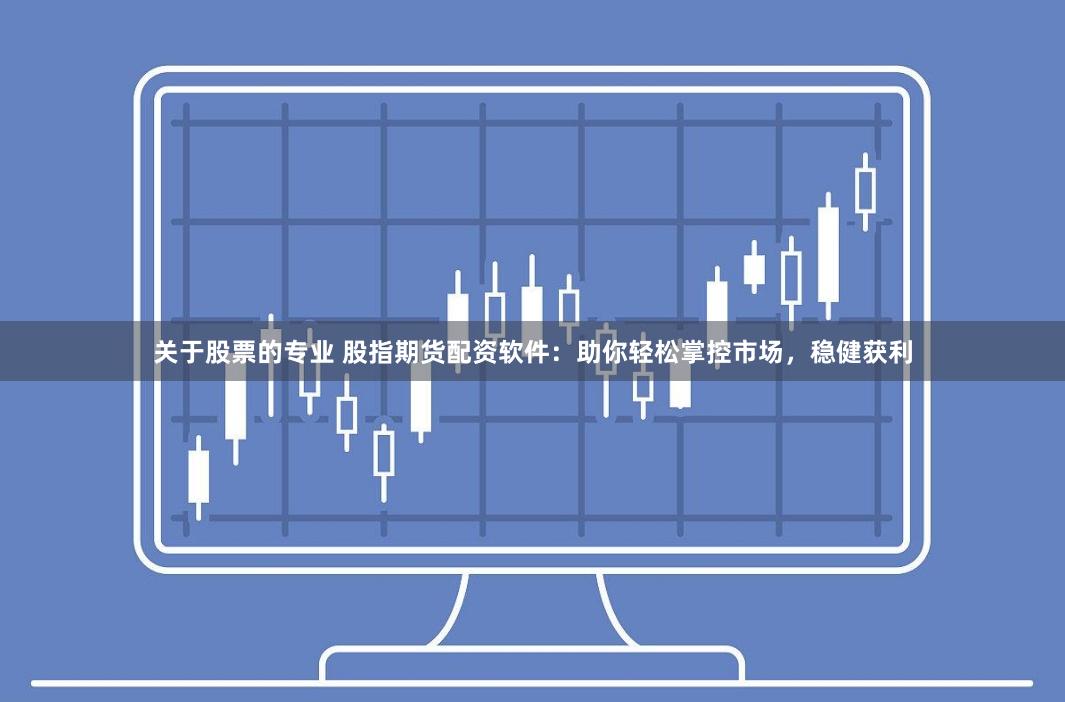 关于股票的专业 股指期货配资软件：助你轻松掌控市场，稳健获利