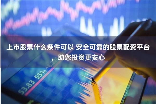 上市股票什么条件可以 安全可靠的股票配资平台，助您投资更安心
