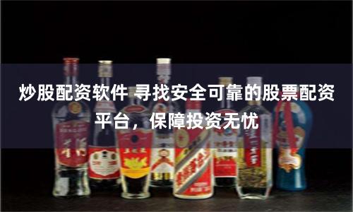 炒股配资软件 寻找安全可靠的股票配资平台，保障投资无忧
