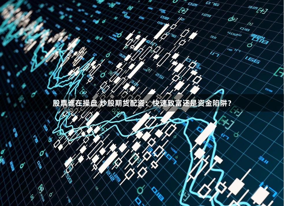 股票谁在操盘 炒股期货配资：快速致富还是资金陷阱？
