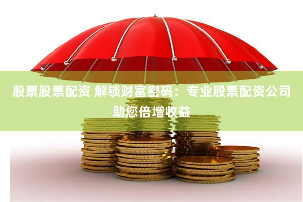 股票股票配资 解锁财富密码：专业股票配资公司助您倍增收益
