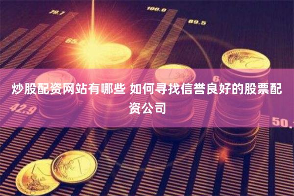 炒股配资网站有哪些 如何寻找信誉良好的股票配资公司