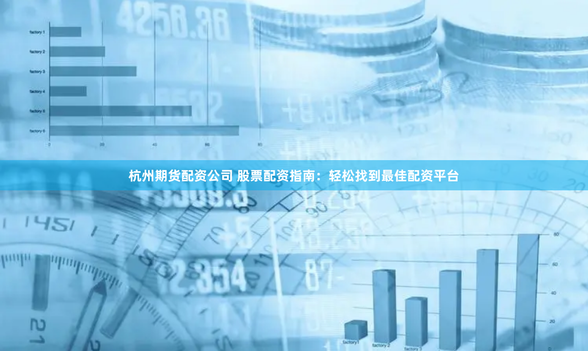 杭州期货配资公司 股票配资指南：轻松找到最佳配资平台