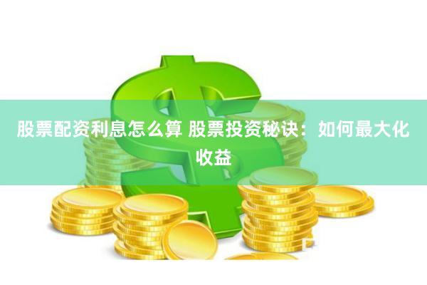 股票配资利息怎么算 股票投资秘诀：如何最大化收益