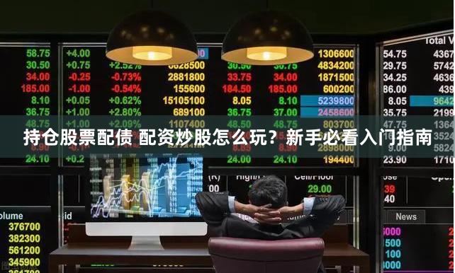 持仓股票配债 配资炒股怎么玩？新手必看入门指南