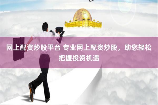 网上配资炒股平台 专业网上配资炒股,助您轻松把握投资机遇