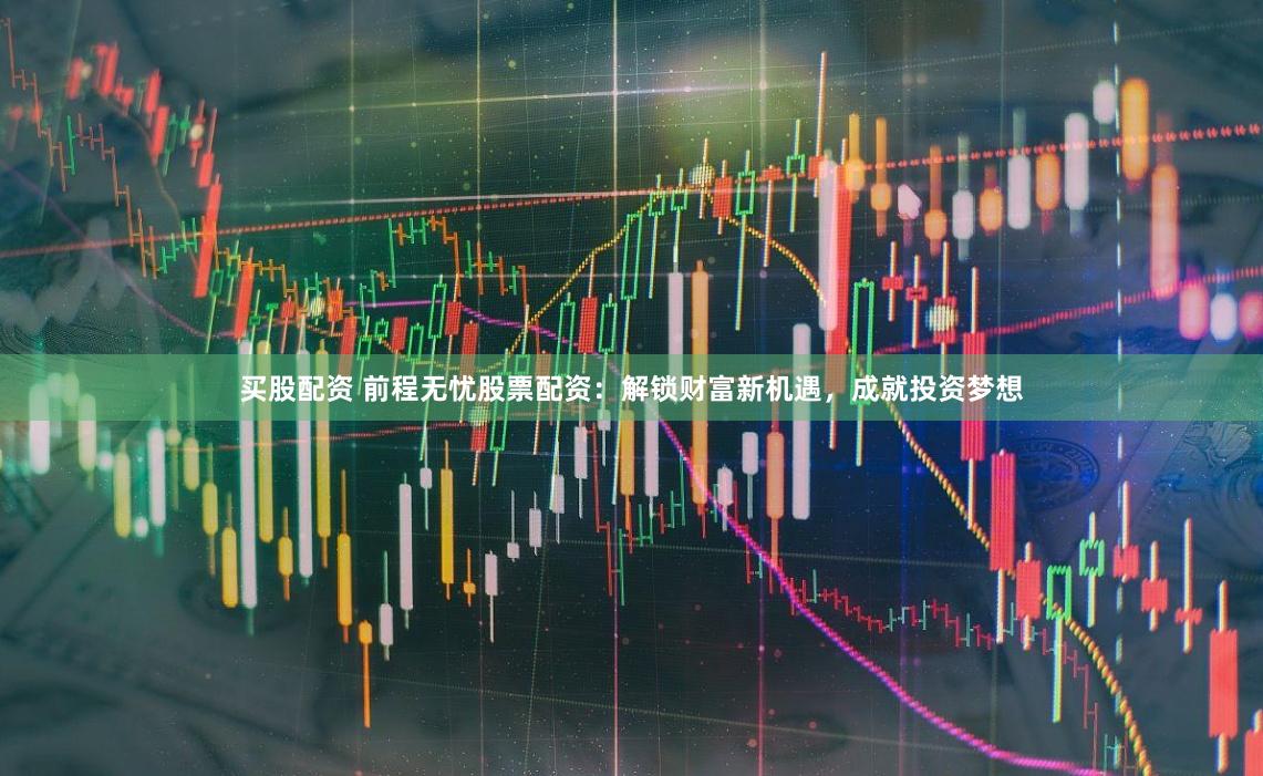 买股配资 前程无忧股票配资:解锁财富新机遇,成就投资梦想