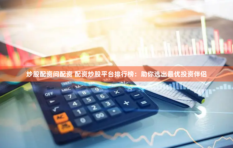 炒股配资问配资 配资炒股平台排行榜：助你选出最优投资伴侣
