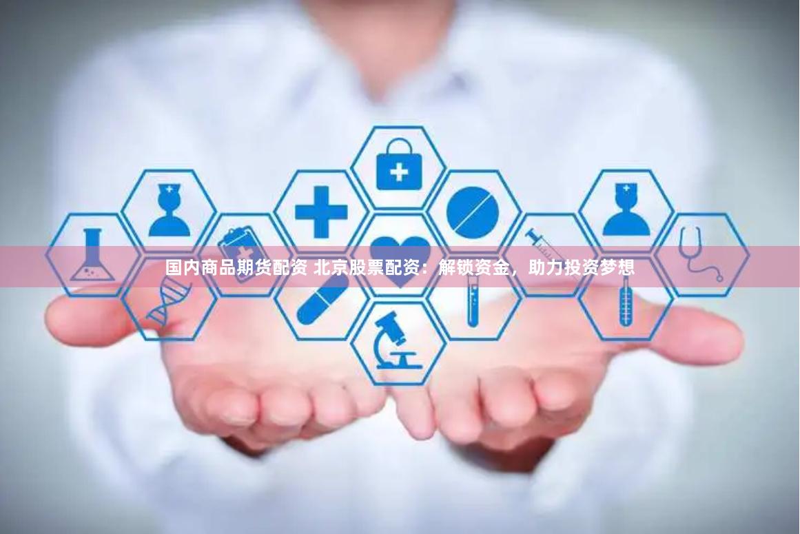 国内商品期货配资 北京股票配资:解锁资金,助力投资梦想