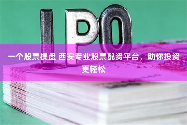 一个股票操盘 西安专业股票配资平台，助你投资更轻松