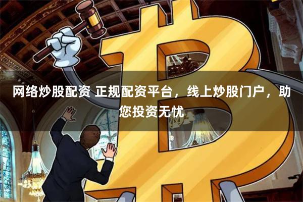 网络炒股配资 正规配资平台，线上炒股门户，助您投资无忧
