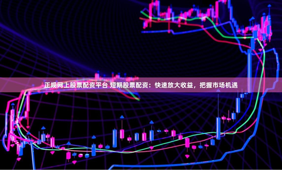 正规网上股票配资平台 短期股票配资：快速放大收益，把握市场机遇